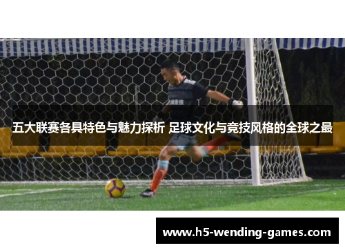 五大联赛各具特色与魅力探析 足球文化与竞技风格的全球之最 五大联赛各具特色与魅力探析 足球文化与竞技风格的全球之最