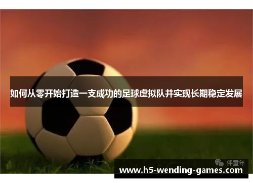 如何从零开始打造一支成功的足球虚拟队并实现长期稳定发展 如何从零开始打造一支成功的足球虚拟队并实现长期稳定发展