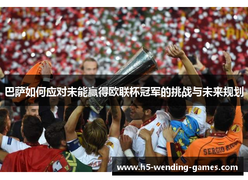 巴萨如何应对未能赢得欧联杯冠军的挑战与未来规划 巴萨如何应对未能赢得欧联杯冠军的挑战与未来规划