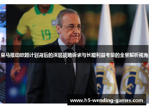 皇马推动欧超计划背后的深层战略诉求与长期利益考量的全景解析视角 皇马推动欧超计划背后的深层战略诉求与长期利益考量的全景解析视角