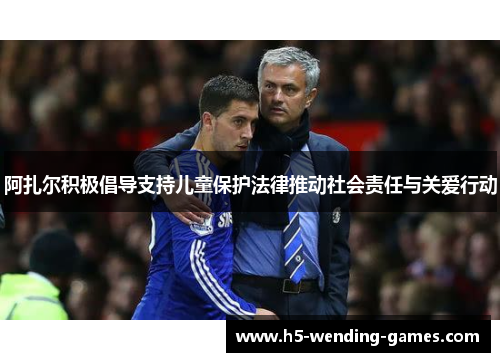 阿扎尔积极倡导支持儿童保护法律推动社会责任与关爱行动