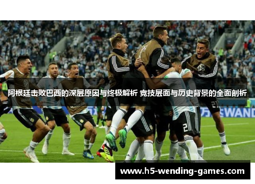 阿根廷击败巴西的深层原因与终极解析 竞技层面与历史背景的全面剖析 阿根廷击败巴西的深层原因与终极解析 竞技层面与历史背景的全面剖析
