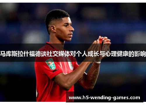 马库斯拉什福德谈社交媒体对个人成长与心理健康的影响