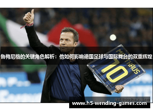 鲁梅尼格的关键角色解析：他如何影响德国足球与国际舞台的双重辉煌