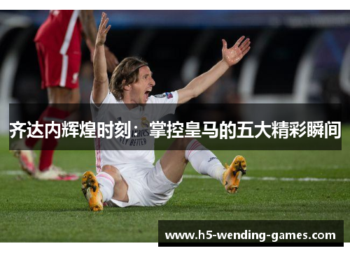 齐达内辉煌时刻：掌控皇马的五大精彩瞬间