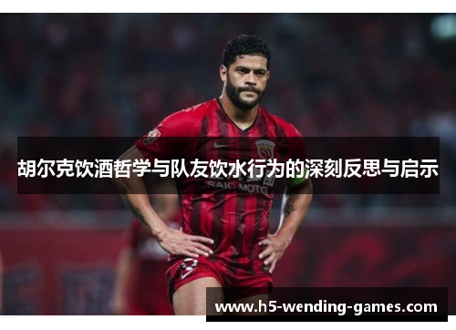 胡尔克饮酒哲学与队友饮水行为的深刻反思与启示