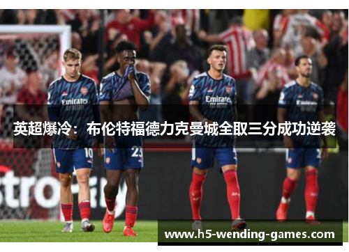 英超爆冷:布伦特福德力克曼城全取三分成功逆袭 英超爆冷:布伦特福德力克曼城全取三分成功逆袭