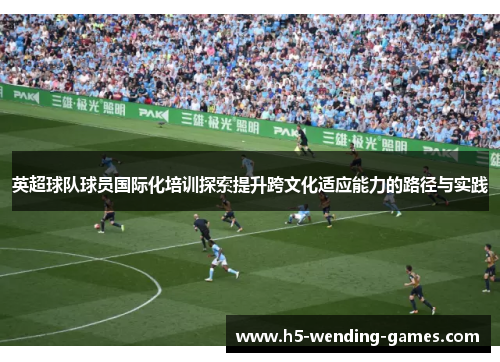 英超球队球员国际化培训探索提升跨文化适应能力的路径与实践 英超球队球员国际化培训探索提升跨文化适应能力的路径与实践