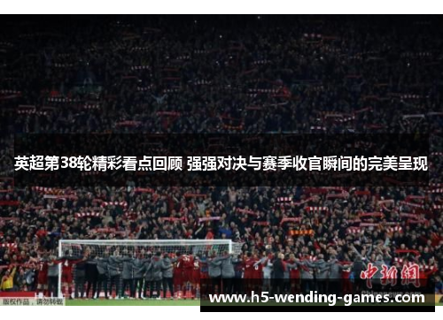 英超第38轮精彩看点回顾 强强对决与赛季收官瞬间的完美呈现 英超第38轮精彩看点回顾 强强对决与赛季收官瞬间的完美呈现