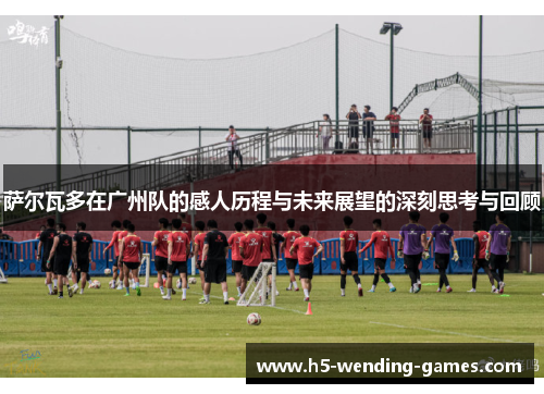 萨尔瓦多在广州队的感人历程与未来展望的深刻思考与回顾