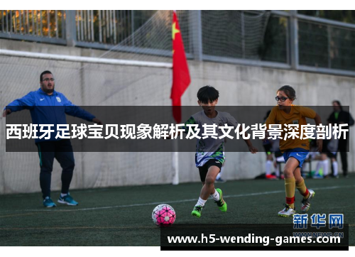 西班牙足球宝贝现象解析及其文化背景深度剖析