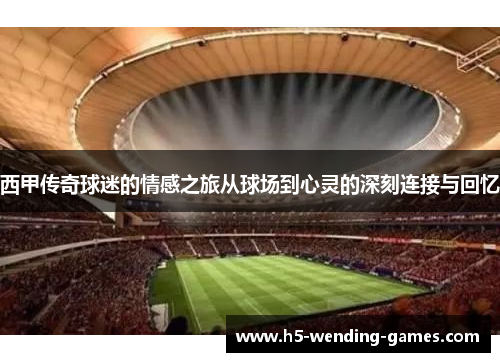 西甲传奇球迷的情感之旅从球场到心灵的深刻连接与回忆