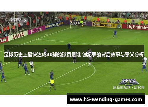 足球历史上最快达成40球的球员是谁 创纪录的背后故事与意义分析