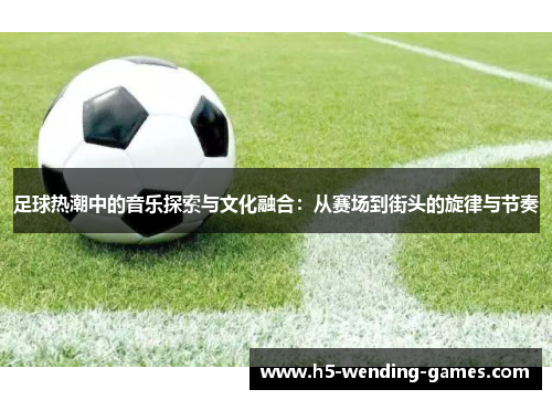 足球热潮中的音乐探索与文化融合：从赛场到街头的旋律与节奏