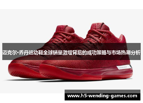 迈克尔·乔丹运动鞋全球销量激增背后的成功策略与市场热潮分析