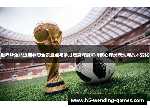 世界杯强队近期状态全景盘点与争冠走势深度解析核心球员表现与战术变化