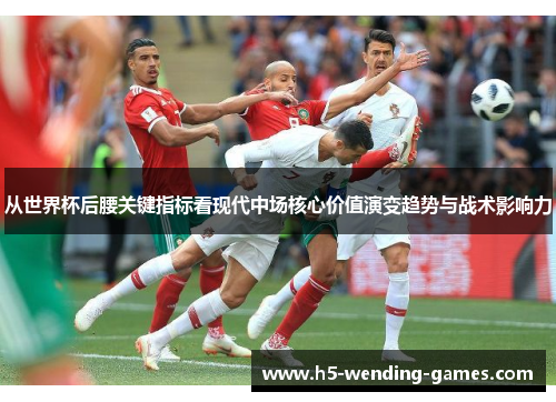 从世界杯后腰关键指标看现代中场核心价值演变趋势与战术影响力