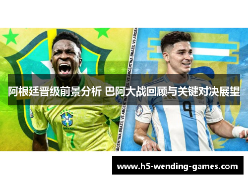 阿根廷晋级前景分析 巴阿大战回顾与关键对决展望