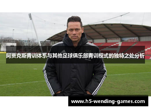 阿贾克斯青训体系与其他足球俱乐部青训模式的独特之处分析