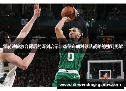 霍勒迪被放弃背后的深刻启示:杰伦布朗对球队战略的独到见解 霍勒迪被放弃背后的深刻启示:杰伦布朗对球队战略的独到见解