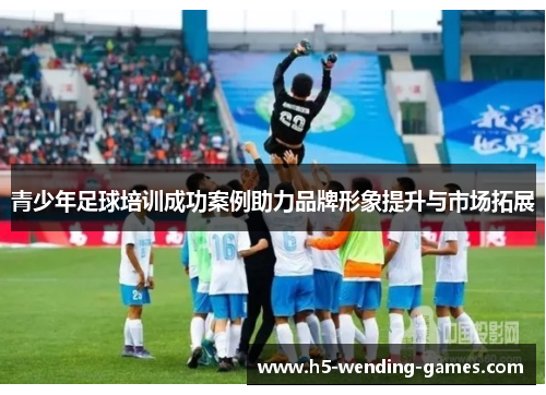 青少年足球培训成功案例助力品牌形象提升与市场拓展