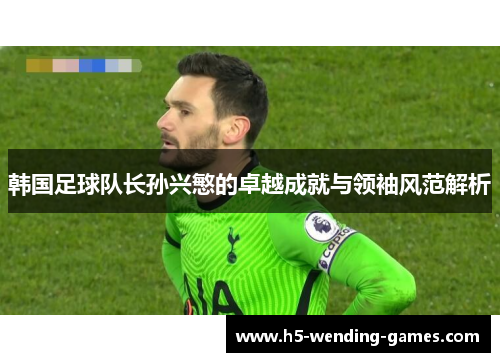 韩国足球队长孙兴慜的卓越成就与领袖风范解析