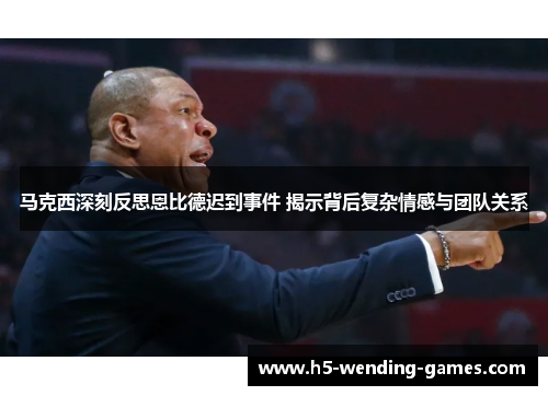 马克西深刻反思恩比德迟到事件 揭示背后复杂情感与团队关系 马克西深刻反思恩比德迟到事件 揭示背后复杂情感与团队关系