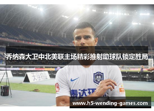 乔纳森大卫中北美联主场精彩推射助球队锁定胜局 乔纳森大卫中北美联主场精彩推射助球队锁定胜局
