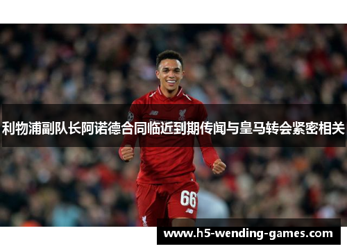 利物浦副队长阿诺德合同临近到期传闻与皇马转会紧密相关
