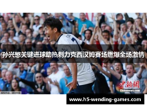 孙兴慜关键进球助热刺力克西汉姆赛场燃爆全场激情 孙兴慜关键进球助热刺力克西汉姆赛场燃爆全场激情